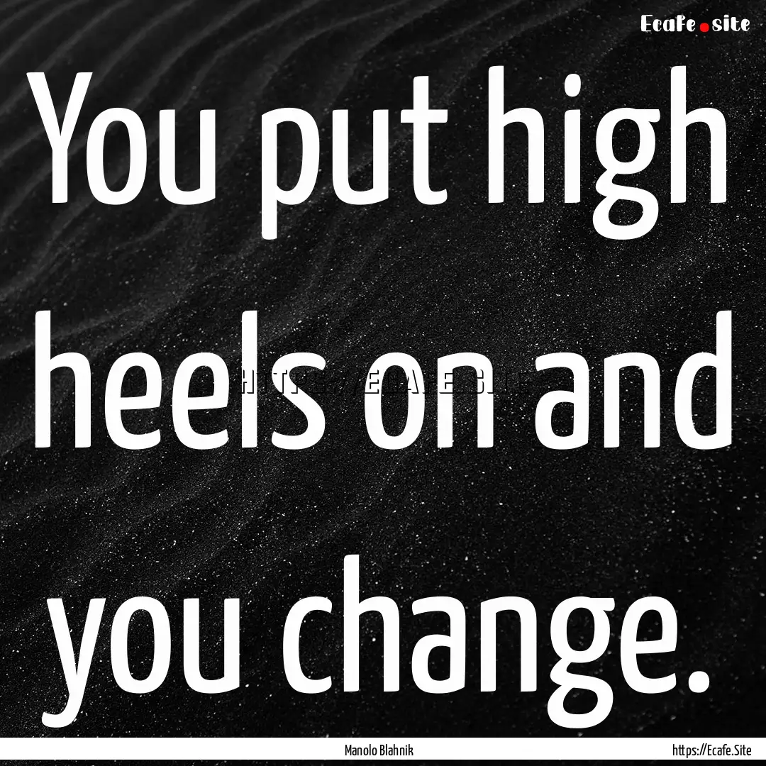 You put high heels on and you change. : Quote by Manolo Blahnik