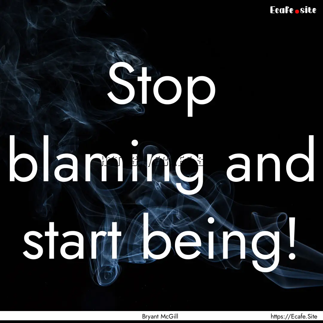 Stop blaming and start being! : Quote by Bryant McGill