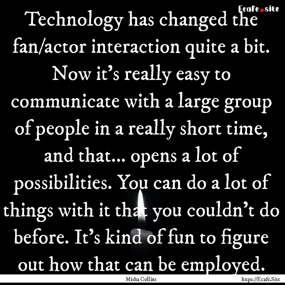 Technology has changed the fan/actor interaction.... : Quote by Misha Collins