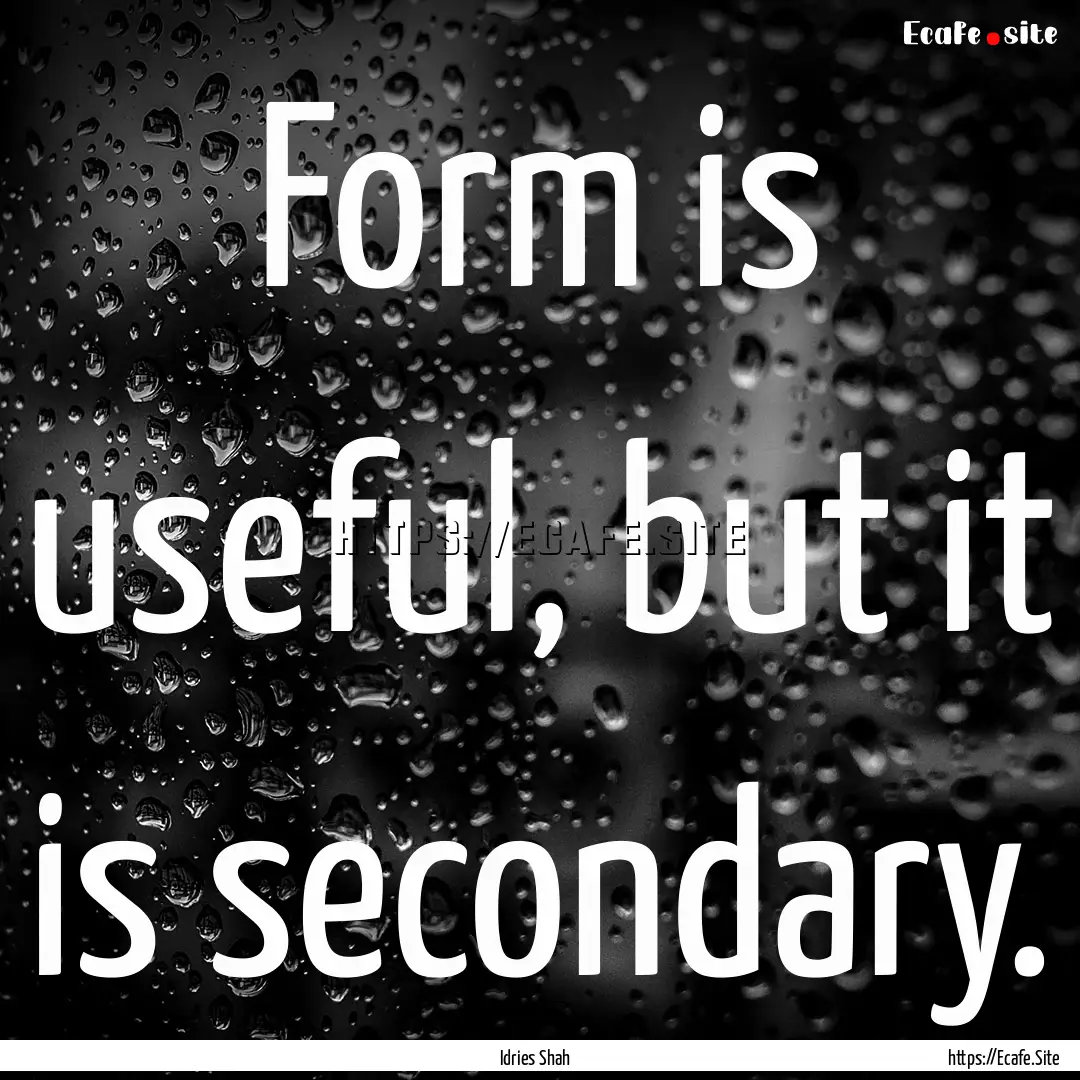 Form is useful, but it is secondary. : Quote by Idries Shah