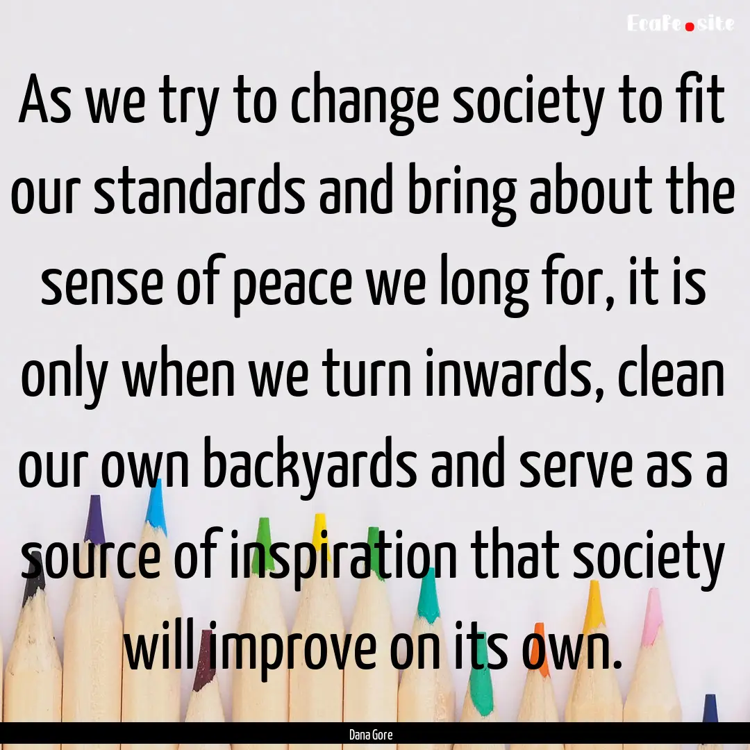 As we try to change society to fit our standards.... : Quote by Dana Gore