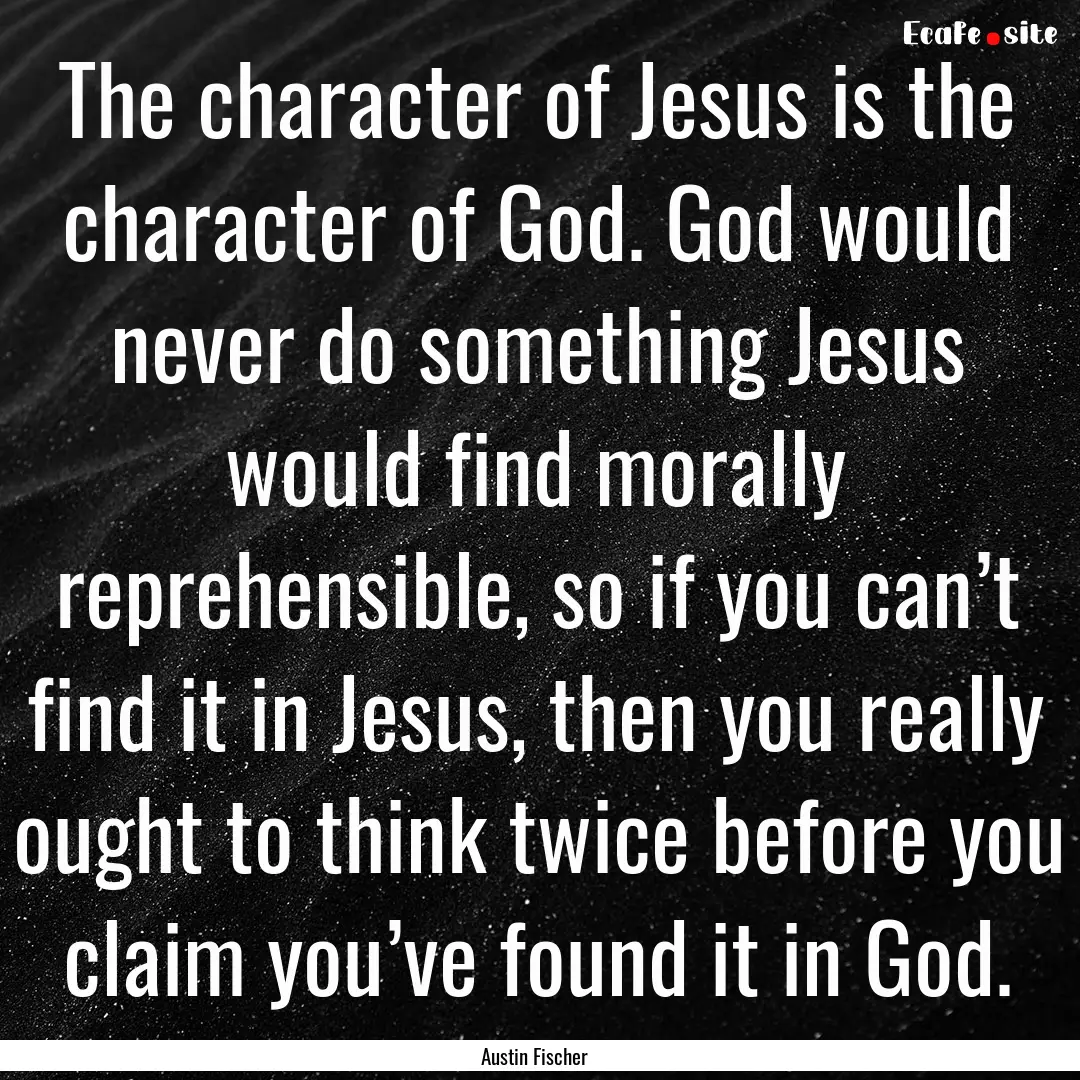 The character of Jesus is the character of.... : Quote by Austin Fischer