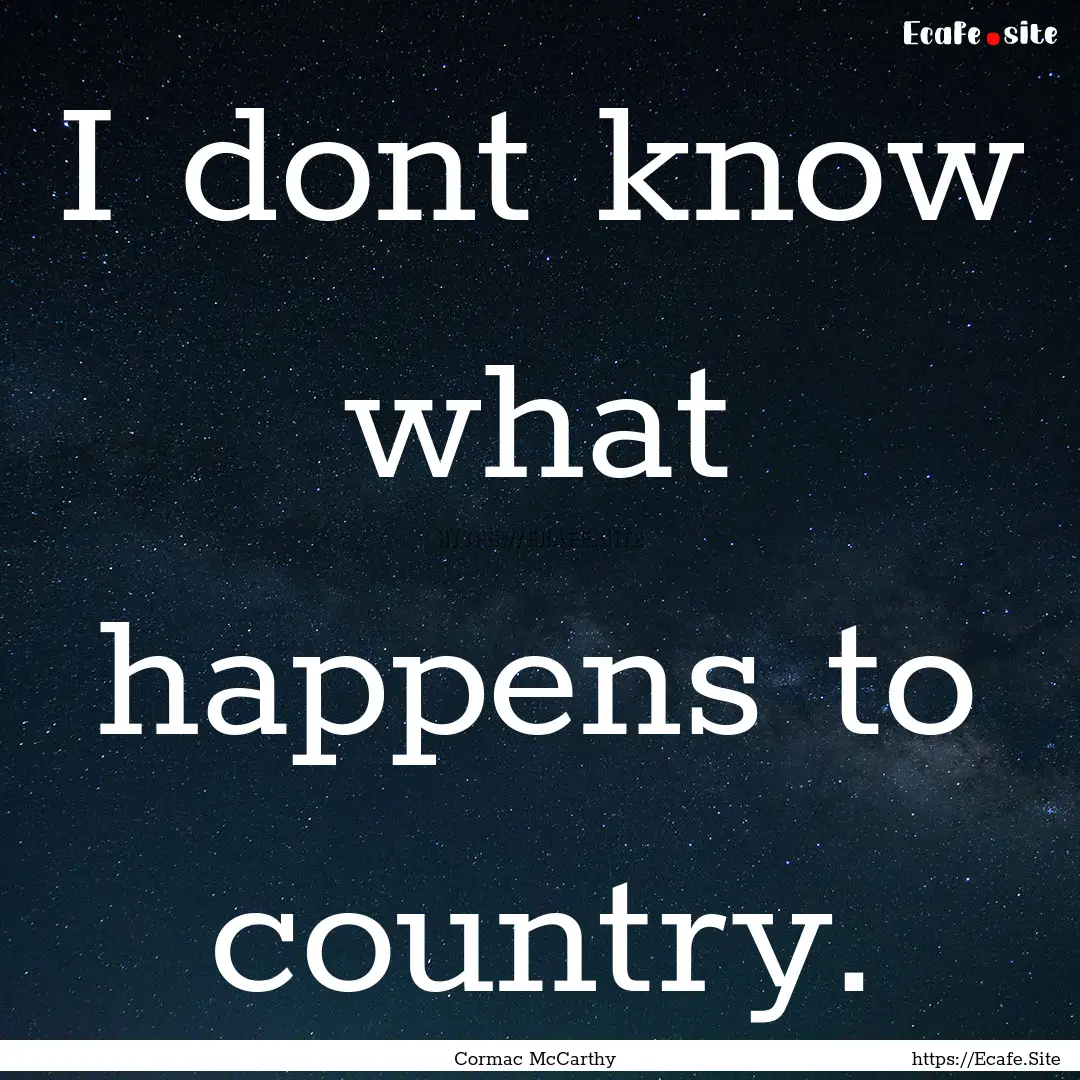 I dont know what happens to country. : Quote by Cormac McCarthy