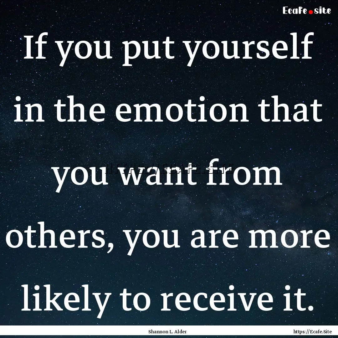 If you put yourself in the emotion that you.... : Quote by Shannon L. Alder