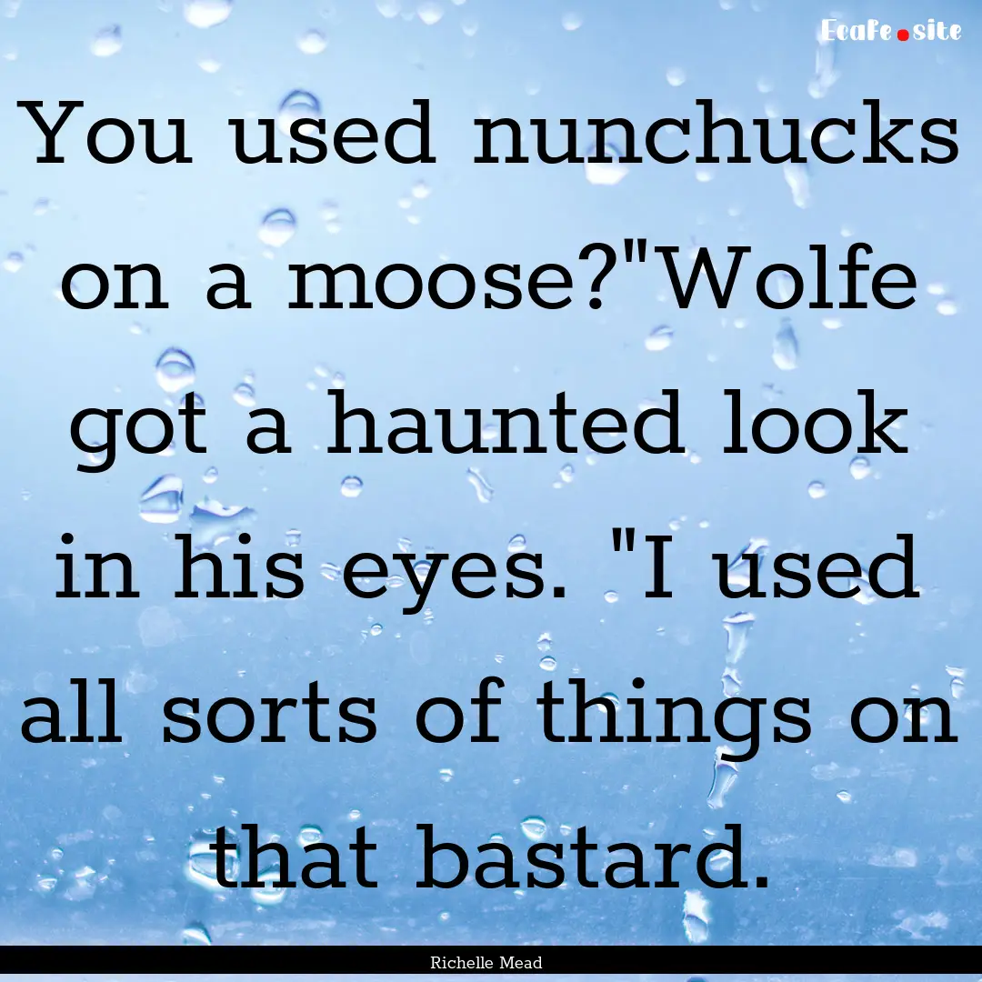 You used nunchucks on a moose?