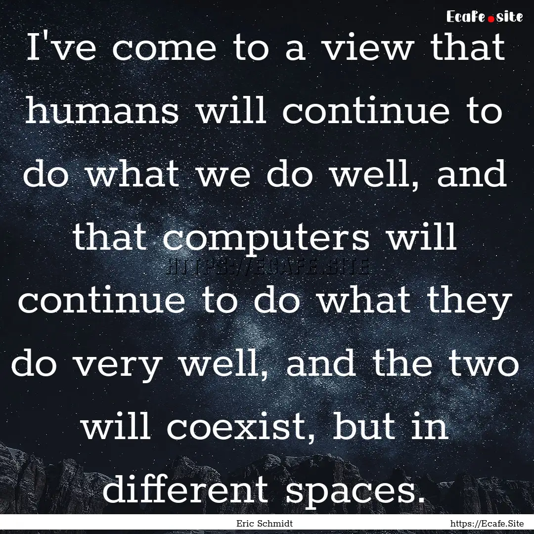 I've come to a view that humans will continue.... : Quote by Eric Schmidt