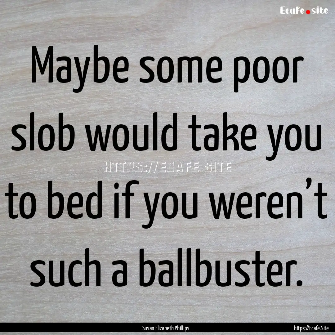 Maybe some poor slob would take you to bed.... : Quote by Susan Elizabeth Phillips