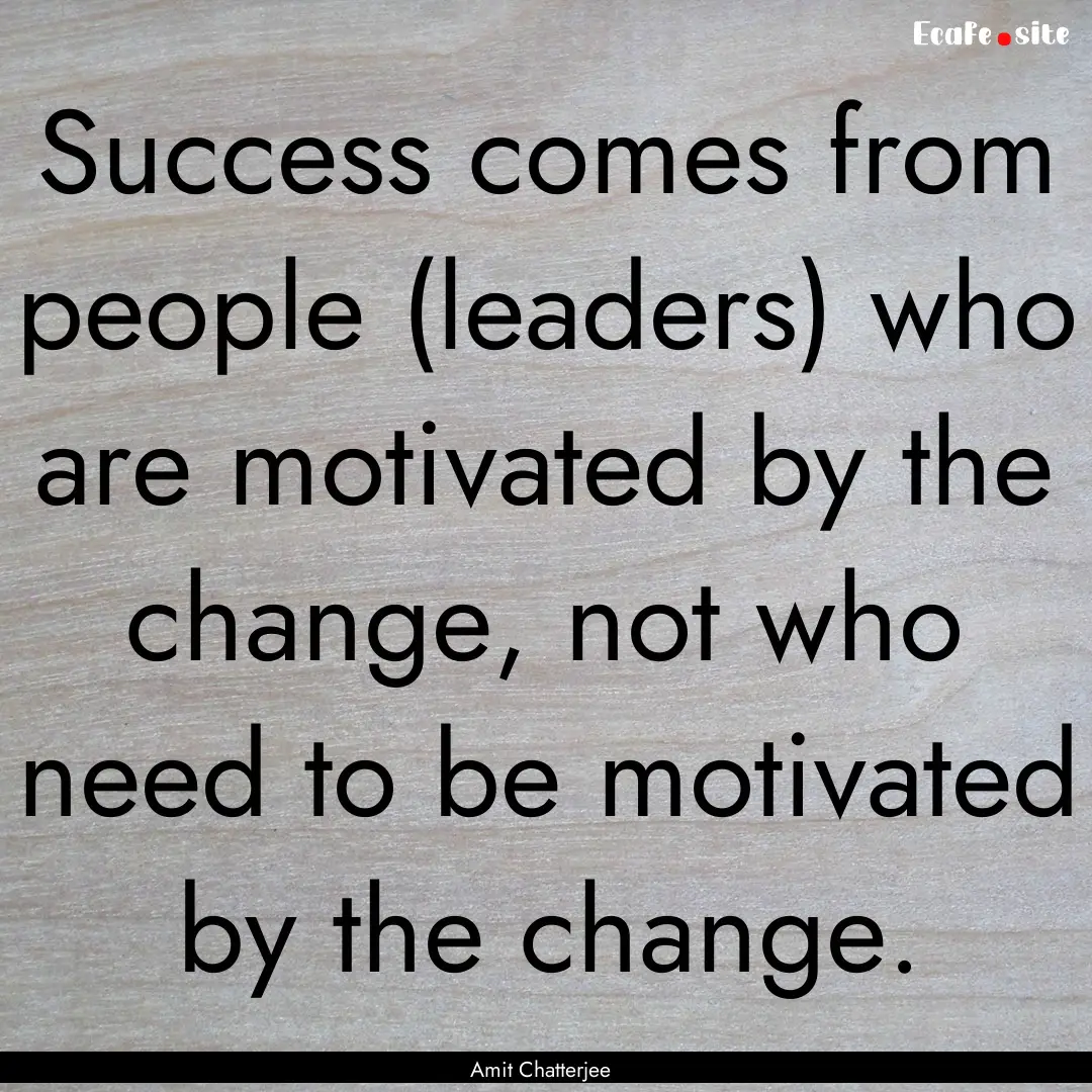 Success comes from people (leaders) who are.... : Quote by Amit Chatterjee