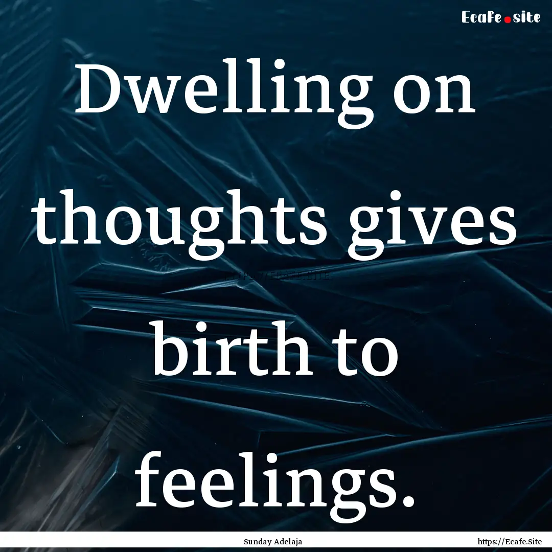 Dwelling on thoughts gives birth to feelings..... : Quote by Sunday Adelaja