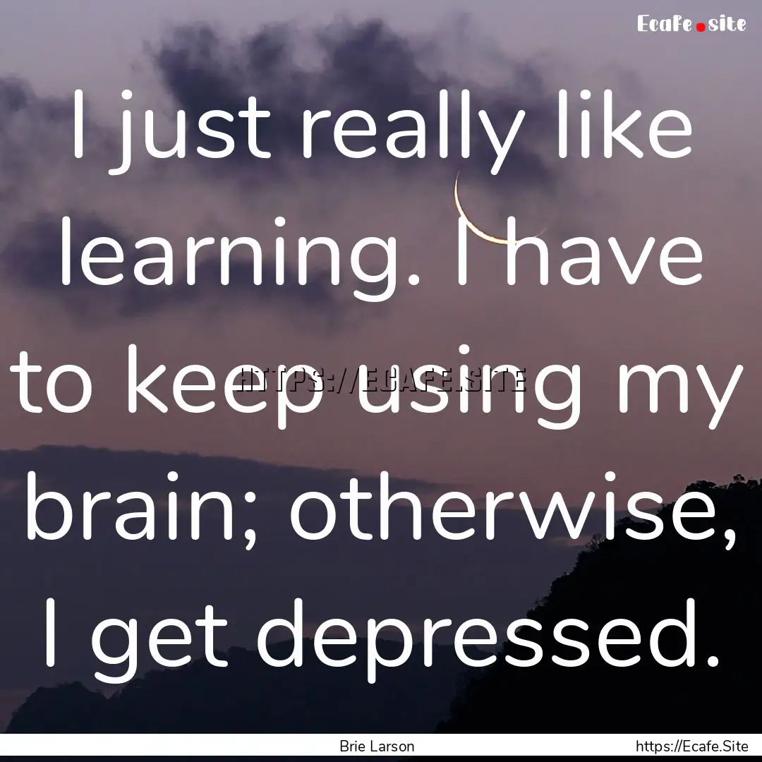 I just really like learning. I have to keep.... : Quote by Brie Larson