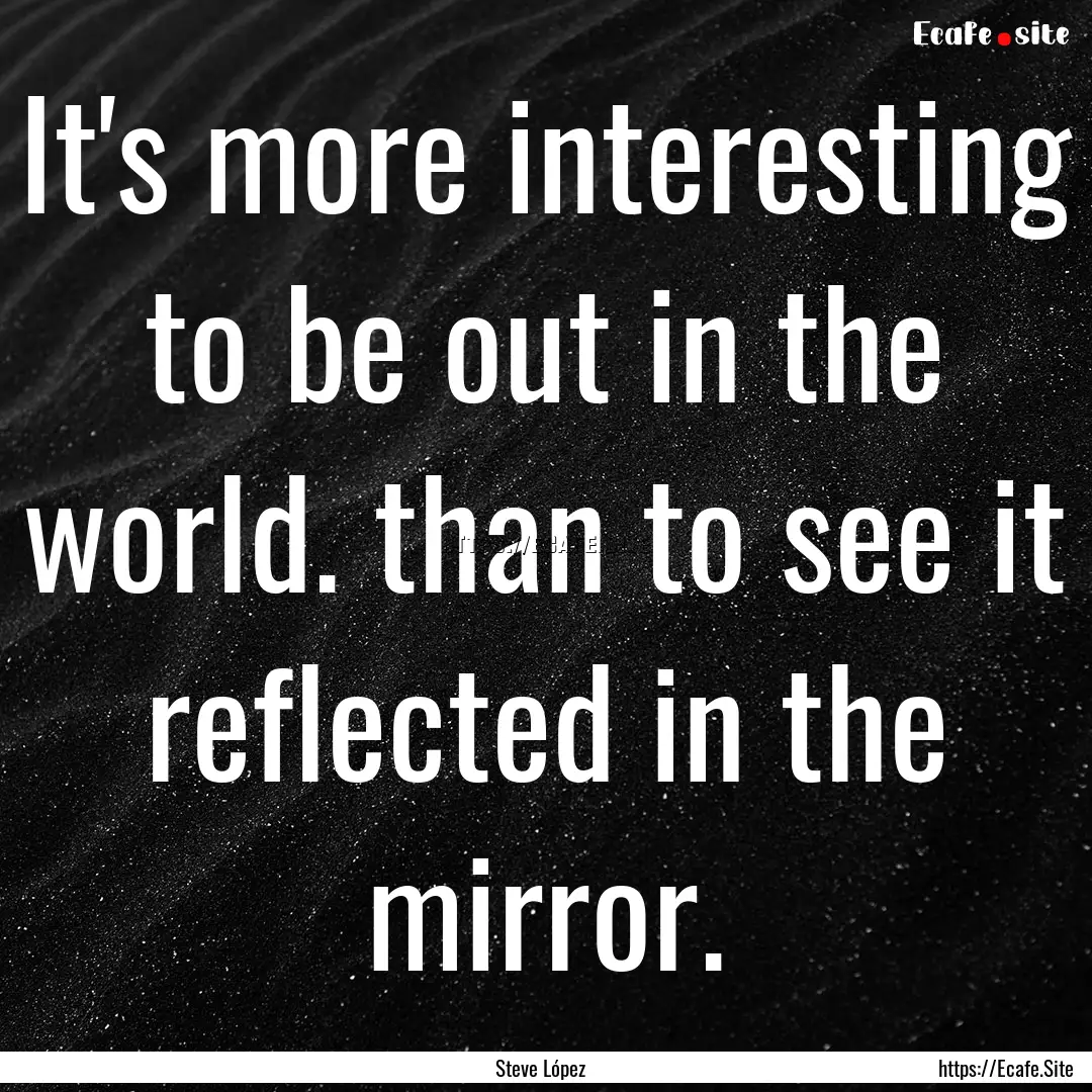 It's more interesting to be out in the world..... : Quote by Steve López