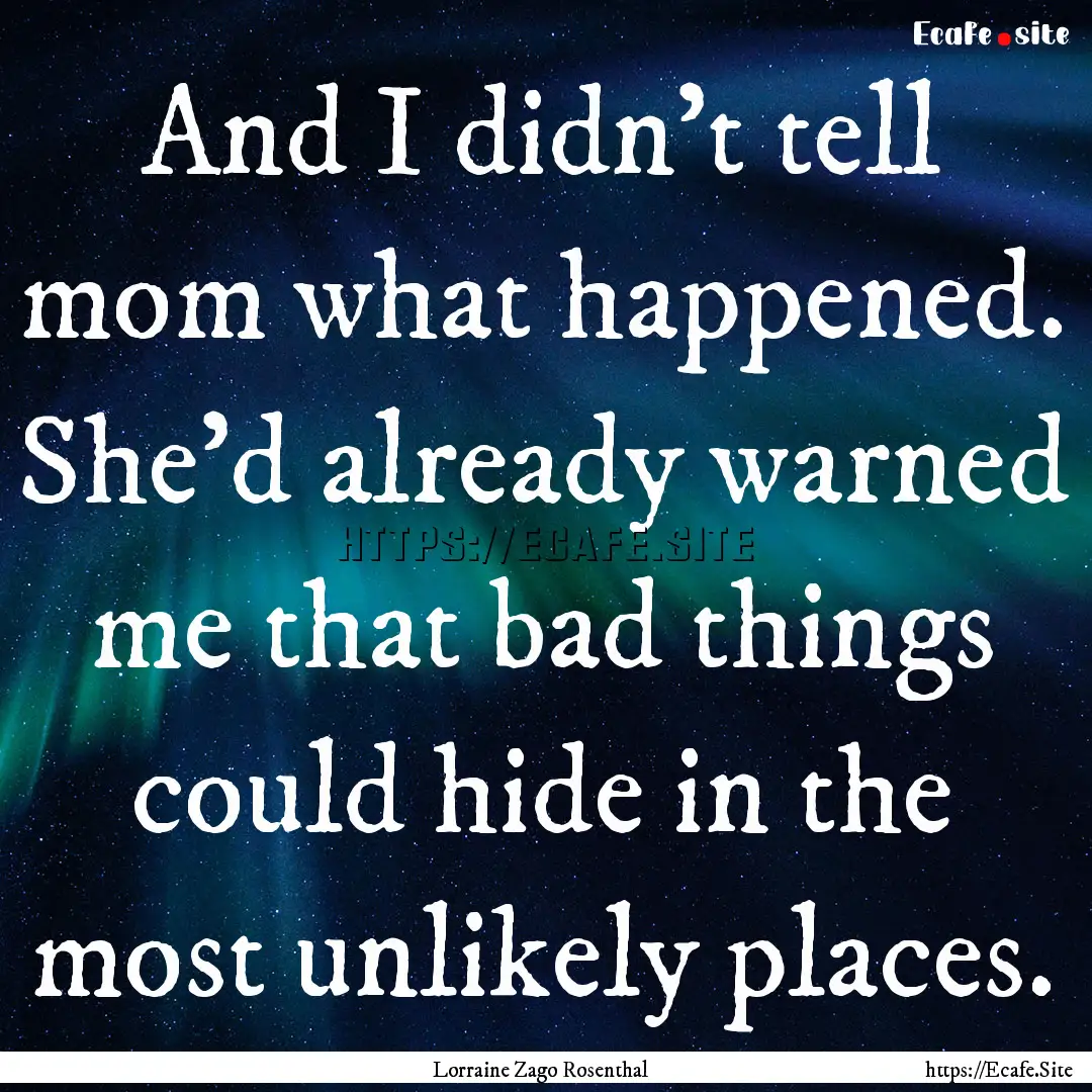 And I didn't tell mom what happened. She'd.... : Quote by Lorraine Zago Rosenthal