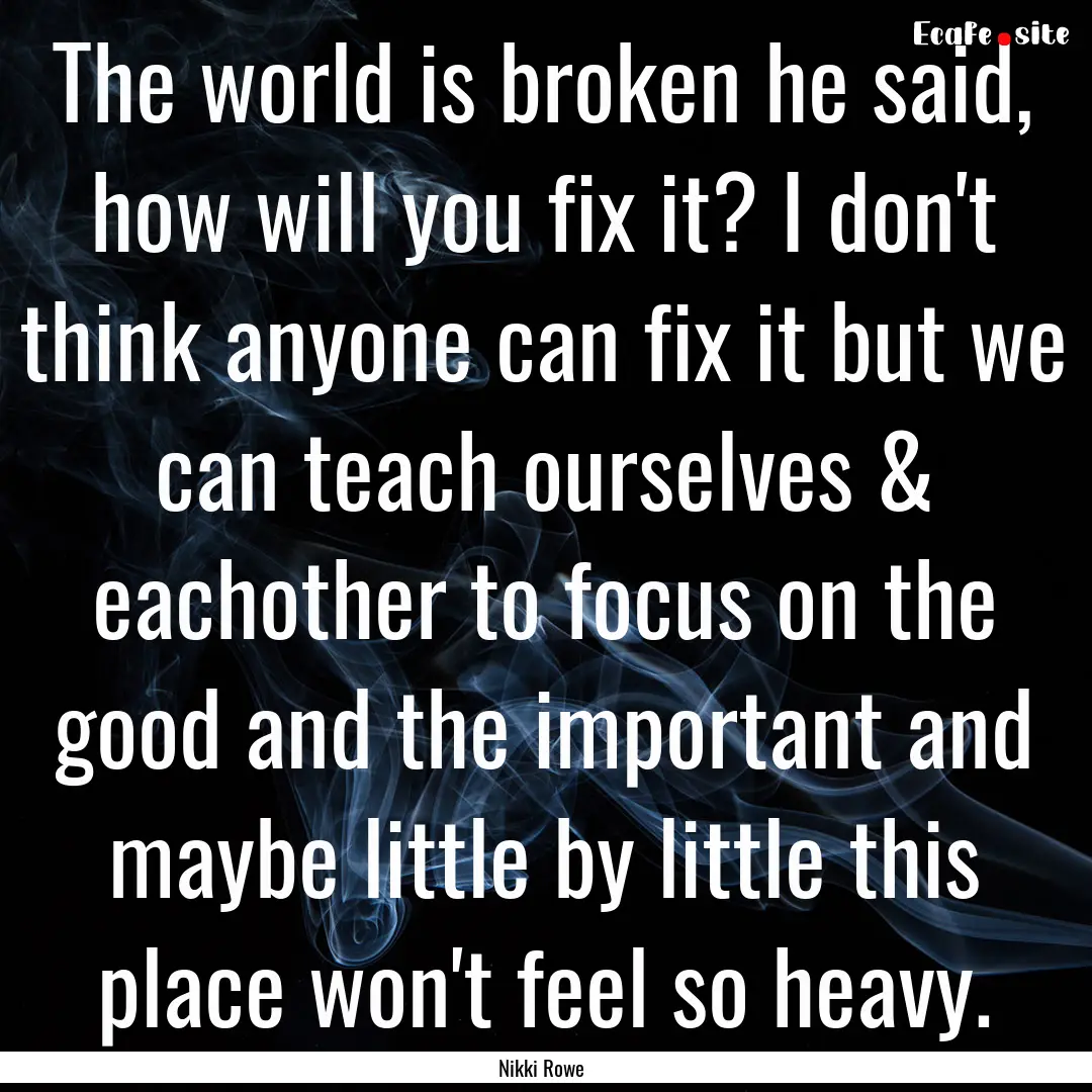 The world is broken he said, how will you.... : Quote by Nikki Rowe