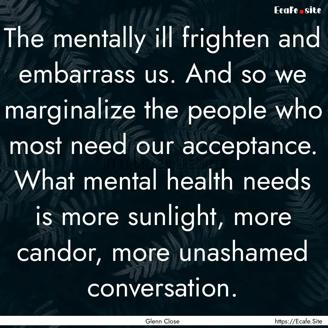 The mentally ill frighten and embarrass us..... : Quote by Glenn Close