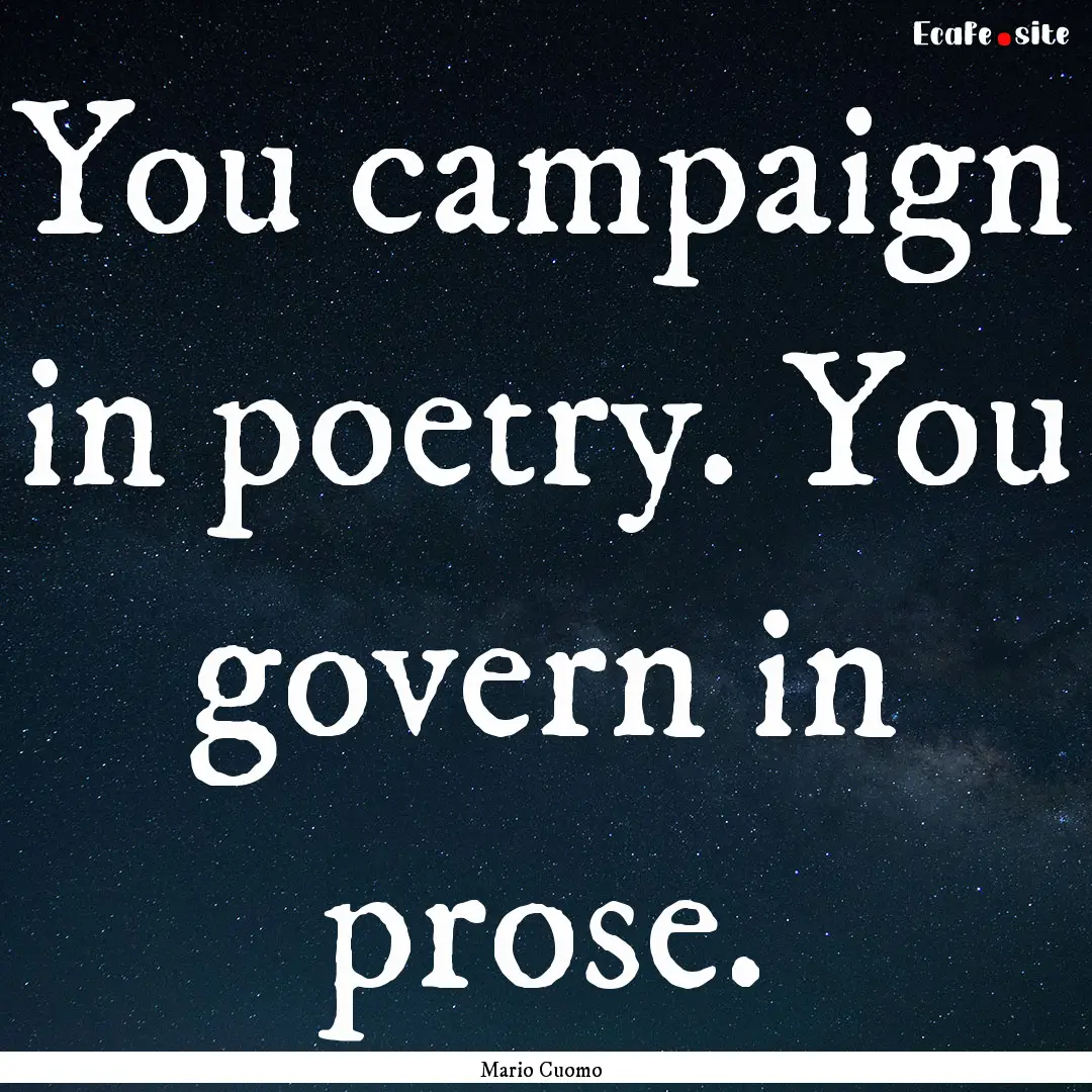 You campaign in poetry. You govern in prose..... : Quote by Mario Cuomo