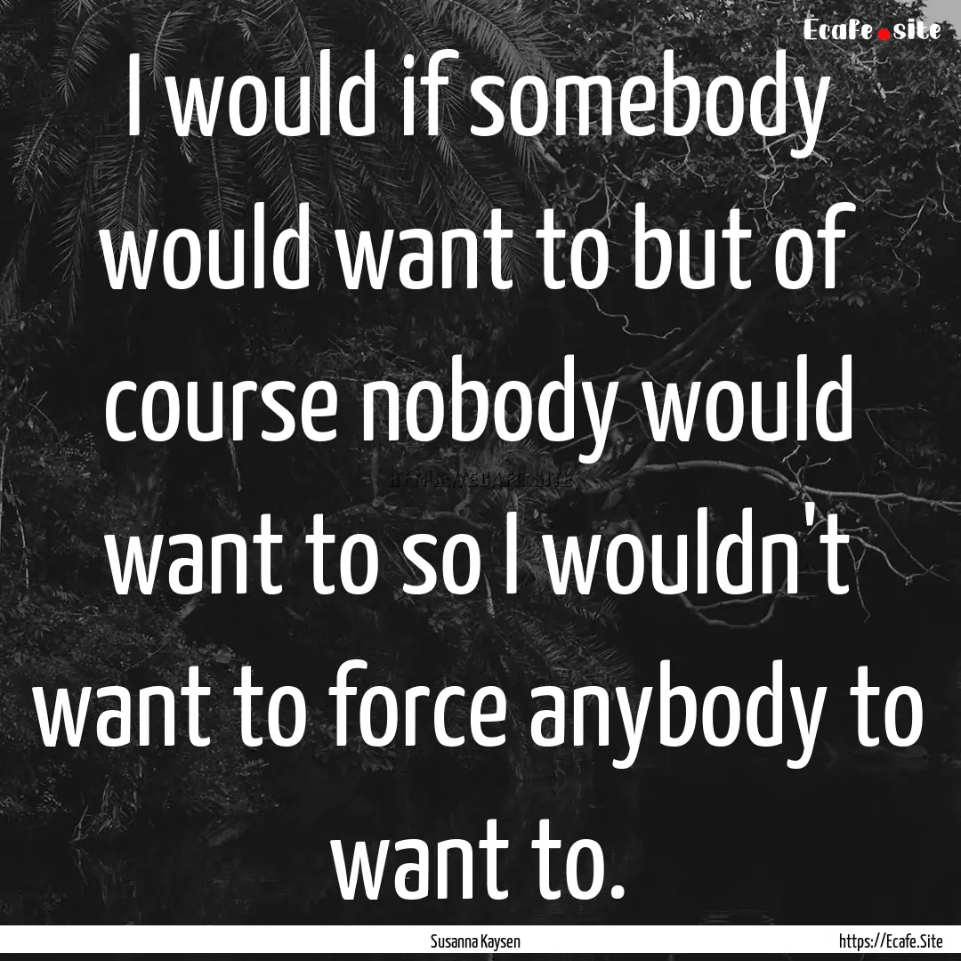 I would if somebody would want to but of.... : Quote by Susanna Kaysen