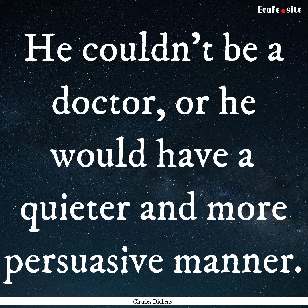 He couldn't be a doctor, or he would have.... : Quote by Charles Dickens