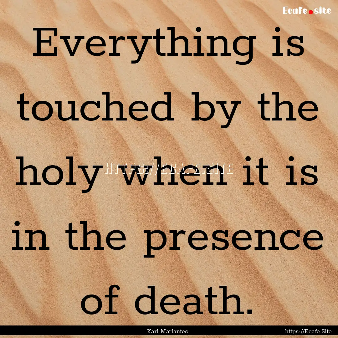 Everything is touched by the holy when it.... : Quote by Karl Marlantes