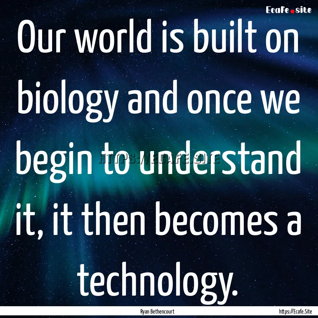 Our world is built on biology and once we.... : Quote by Ryan Bethencourt