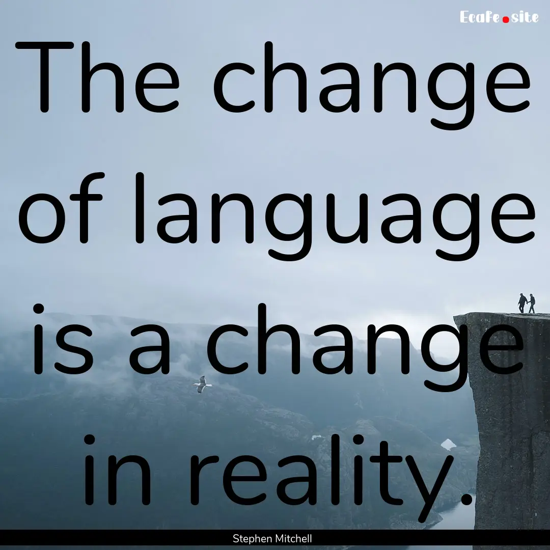 The change of language is a change in reality..... : Quote by Stephen Mitchell