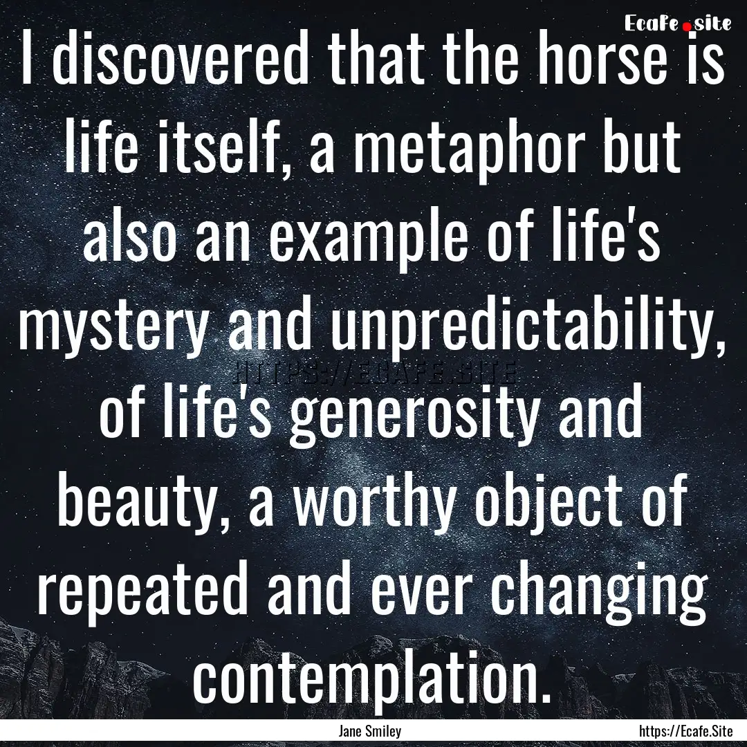 I discovered that the horse is life itself,.... : Quote by Jane Smiley