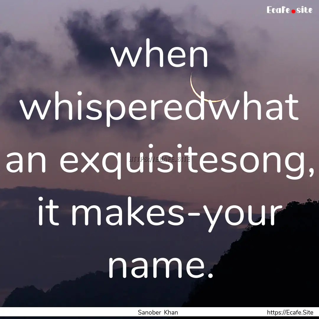 when whisperedwhat an exquisitesong, it makes-your.... : Quote by Sanober Khan