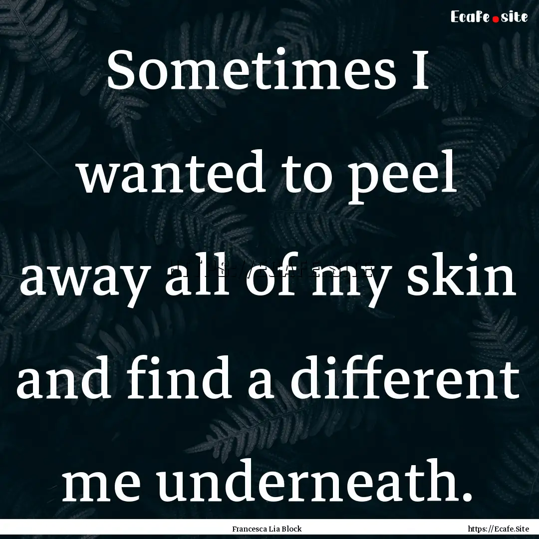 Sometimes I wanted to peel away all of my.... : Quote by Francesca Lia Block