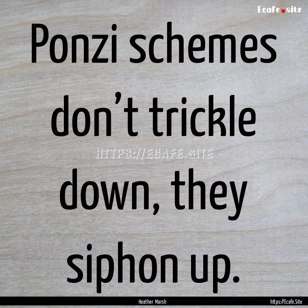 Ponzi schemes don’t trickle down, they.... : Quote by Heather Marsh