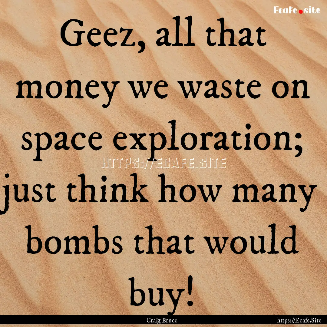 Geez, all that money we waste on space exploration;.... : Quote by Craig Bruce