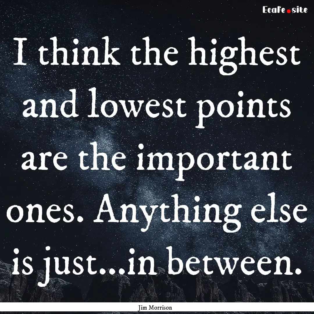 I think the highest and lowest points are.... : Quote by Jim Morrison