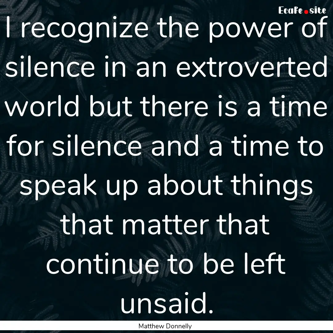 I recognize the power of silence in an extroverted.... : Quote by Matthew Donnelly