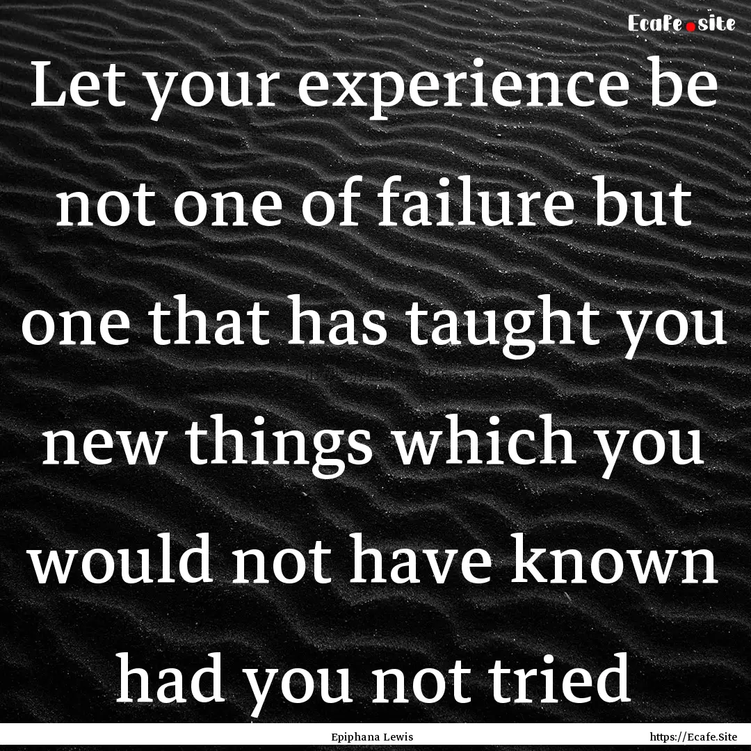 Let your experience be not one of failure.... : Quote by Epiphana Lewis