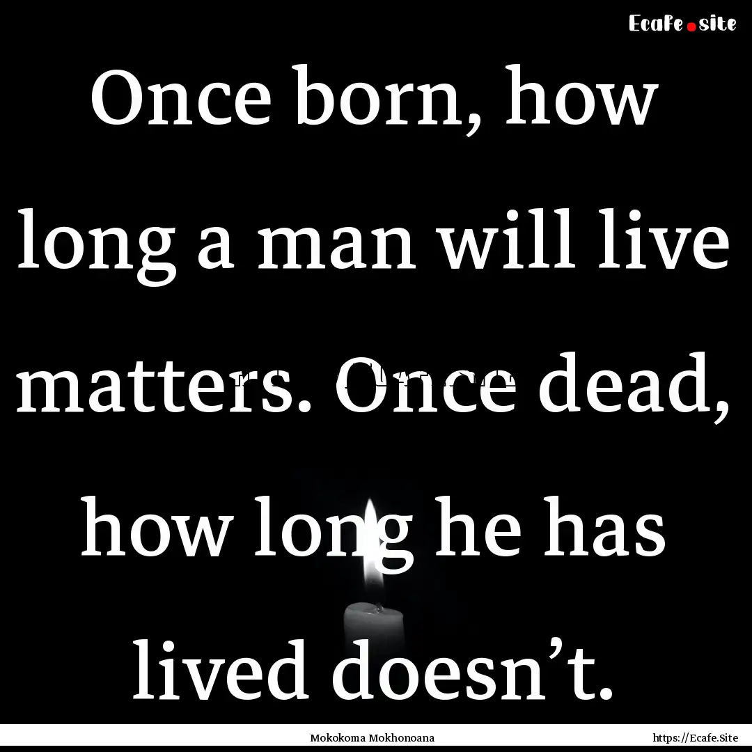 Once born, how long a man will live matters..... : Quote by Mokokoma Mokhonoana