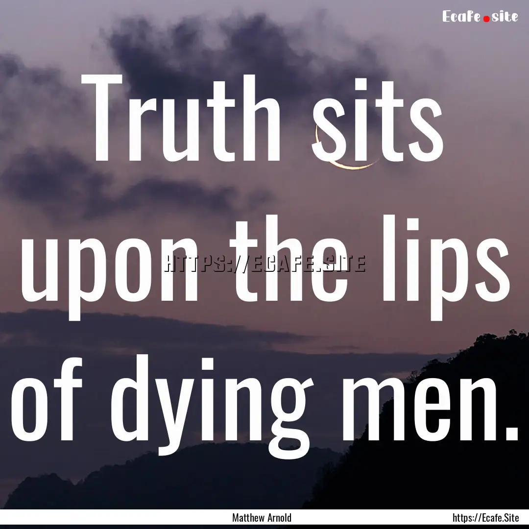 Truth sits upon the lips of dying men. : Quote by Matthew Arnold