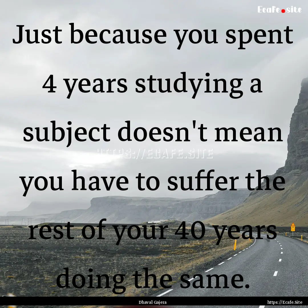 Just because you spent 4 years studying a.... : Quote by Dhaval Gajera