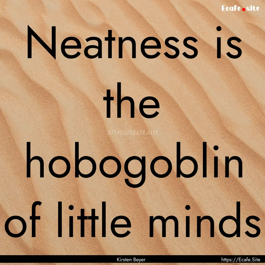 Neatness is the hobogoblin of little minds.... : Quote by Kirsten Beyer