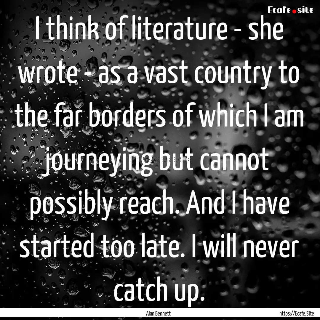 I think of literature - she wrote - as a.... : Quote by Alan Bennett