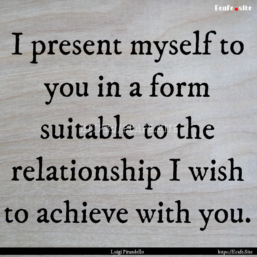 I present myself to you in a form suitable.... : Quote by Luigi Pirandello