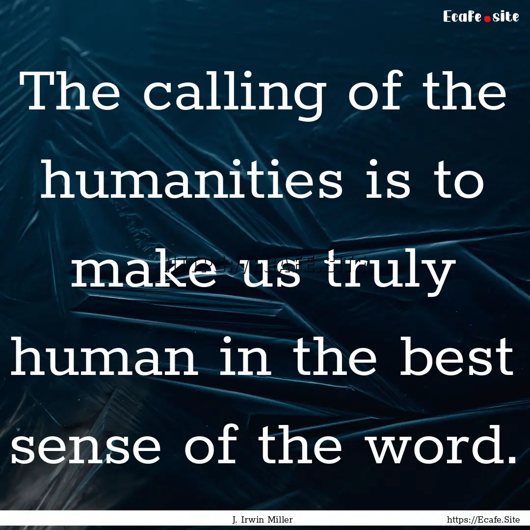 The calling of the humanities is to make.... : Quote by J. Irwin Miller