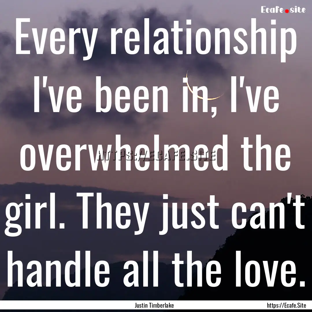 Every relationship I've been in, I've overwhelmed.... : Quote by Justin Timberlake