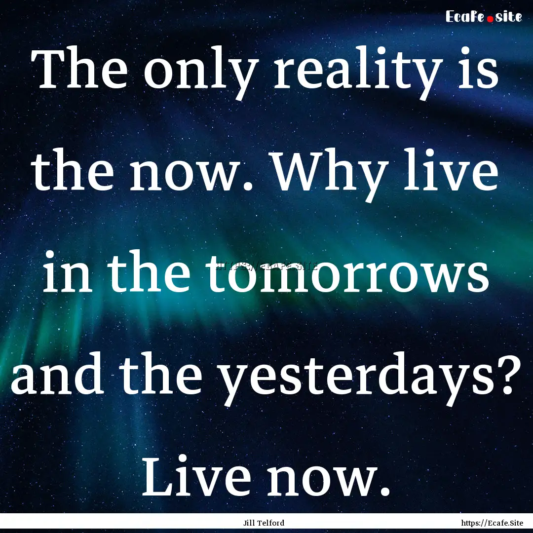 The only reality is the now. Why live in.... : Quote by Jill Telford