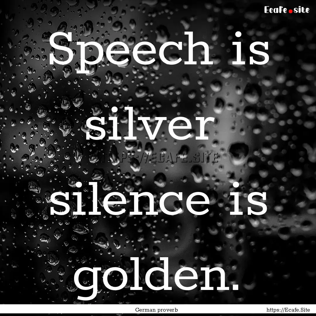 Speech is silver silence is golden. : Quote by German proverb