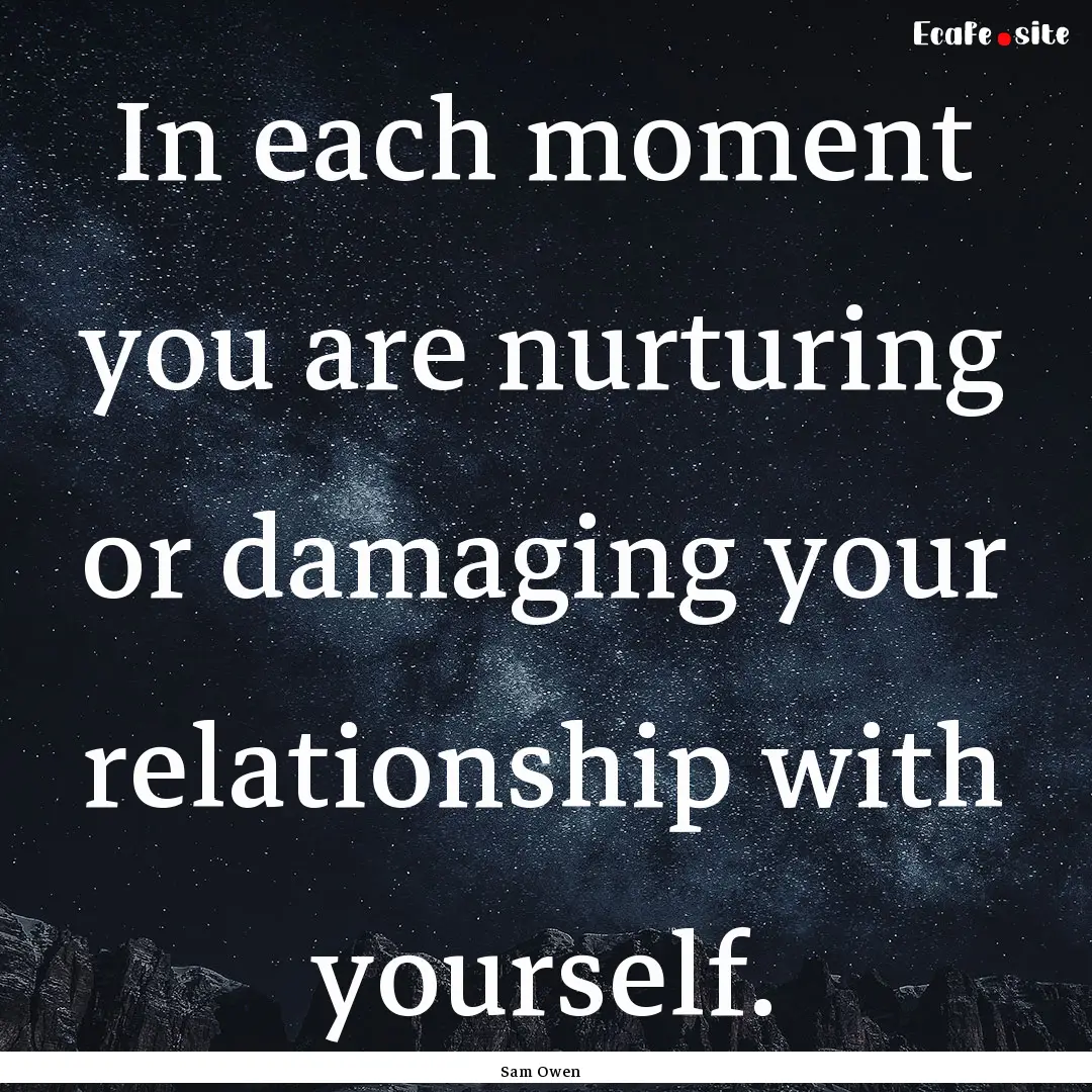 In each moment you are nurturing or damaging.... : Quote by Sam Owen