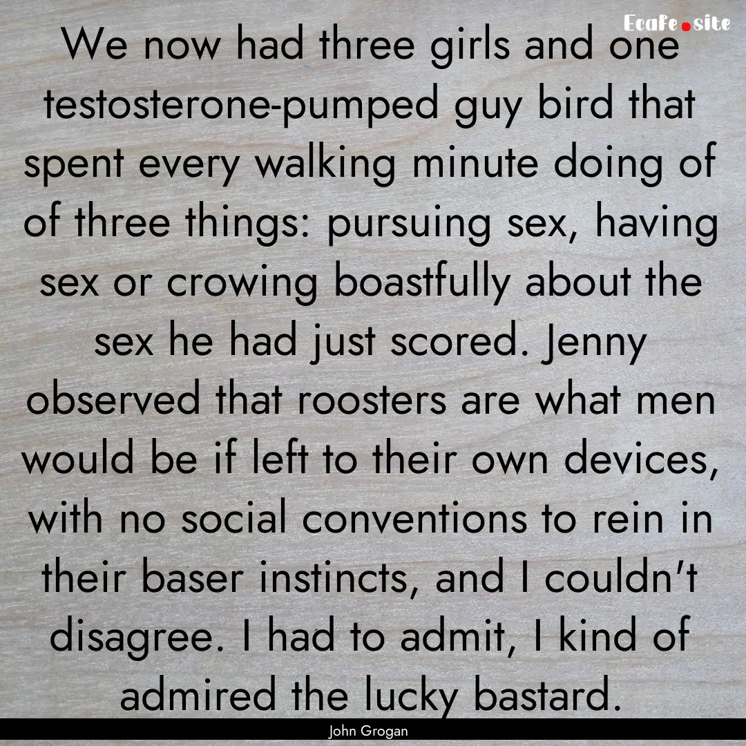 We now had three girls and one testosterone-pumped.... : Quote by John Grogan