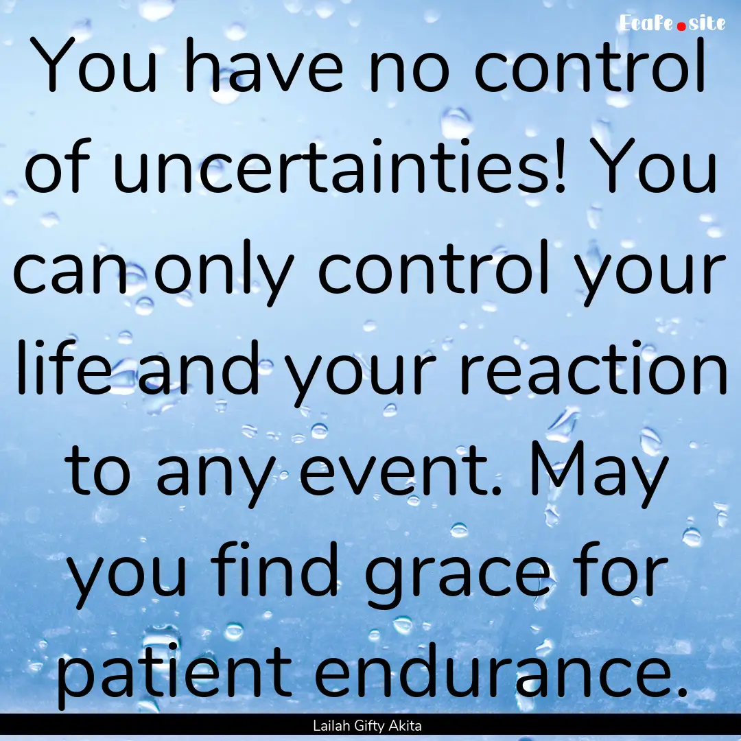 You have no control of uncertainties! You.... : Quote by Lailah Gifty Akita