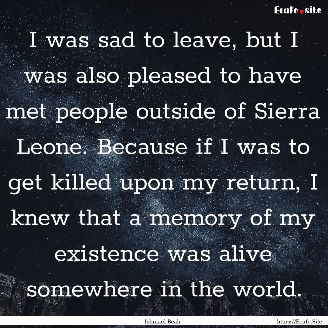 I was sad to leave, but I was also pleased.... : Quote by Ishmael Beah