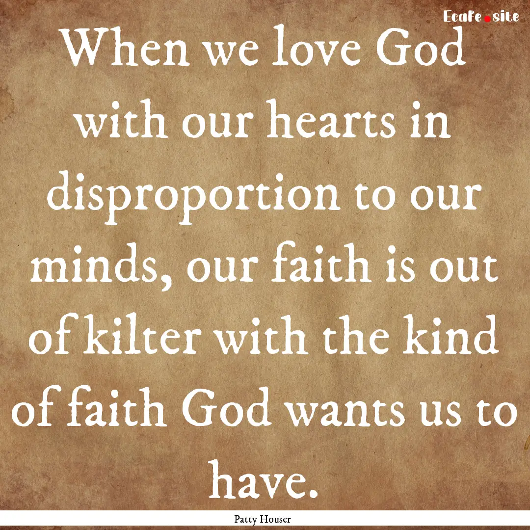 When we love God with our hearts in disproportion.... : Quote by Patty Houser