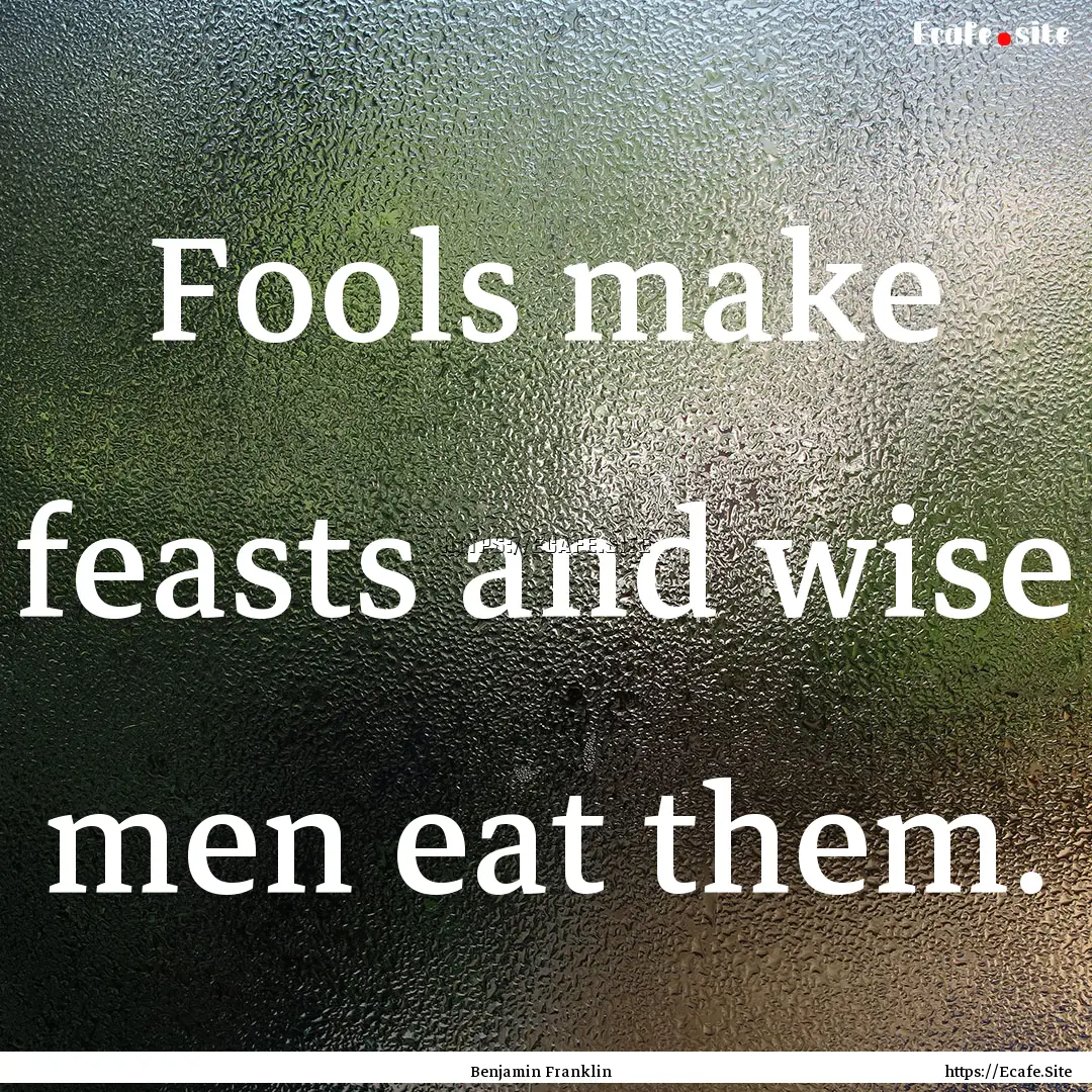 Fools make feasts and wise men eat them. : Quote by Benjamin Franklin