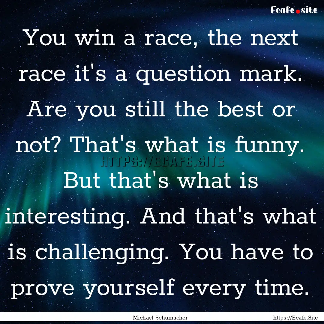 You win a race, the next race it's a question.... : Quote by Michael Schumacher