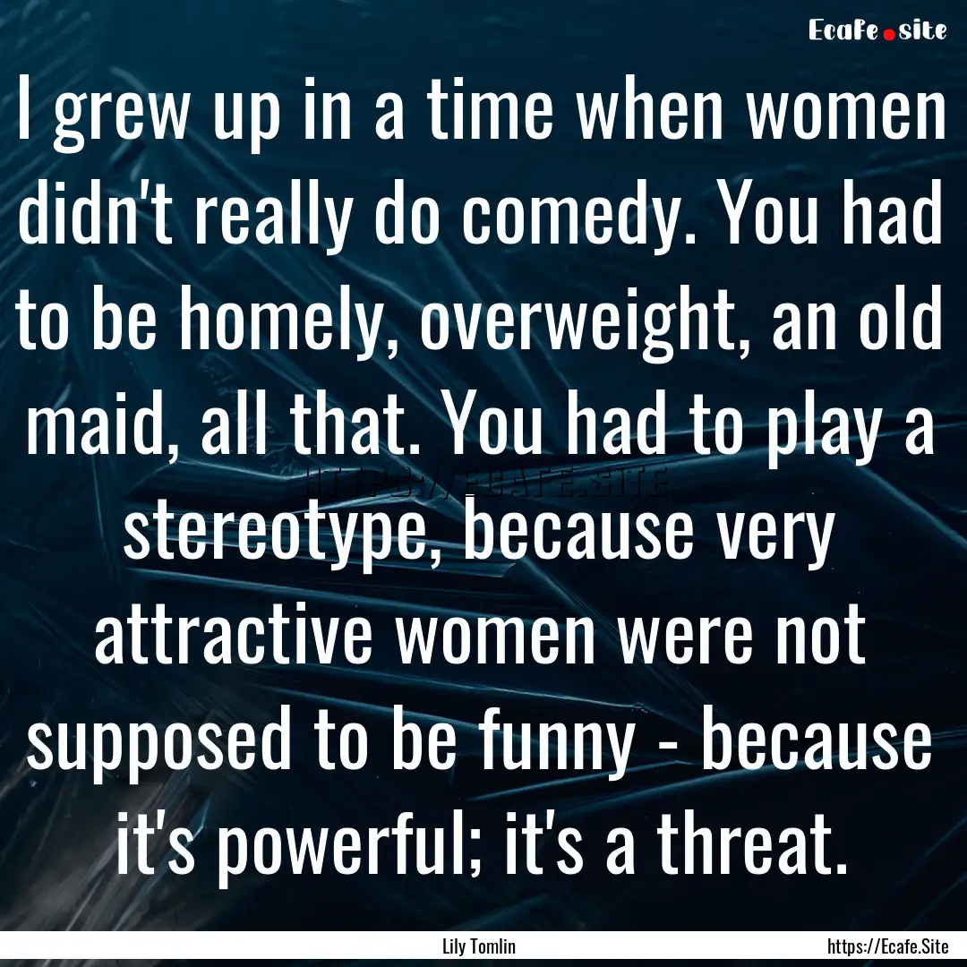 I grew up in a time when women didn't really.... : Quote by Lily Tomlin